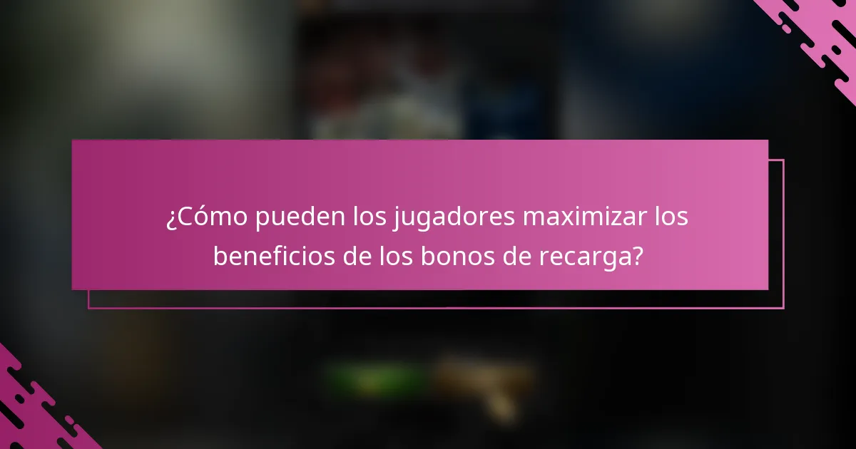 ¿Cómo pueden los jugadores maximizar los beneficios de los bonos de recarga?