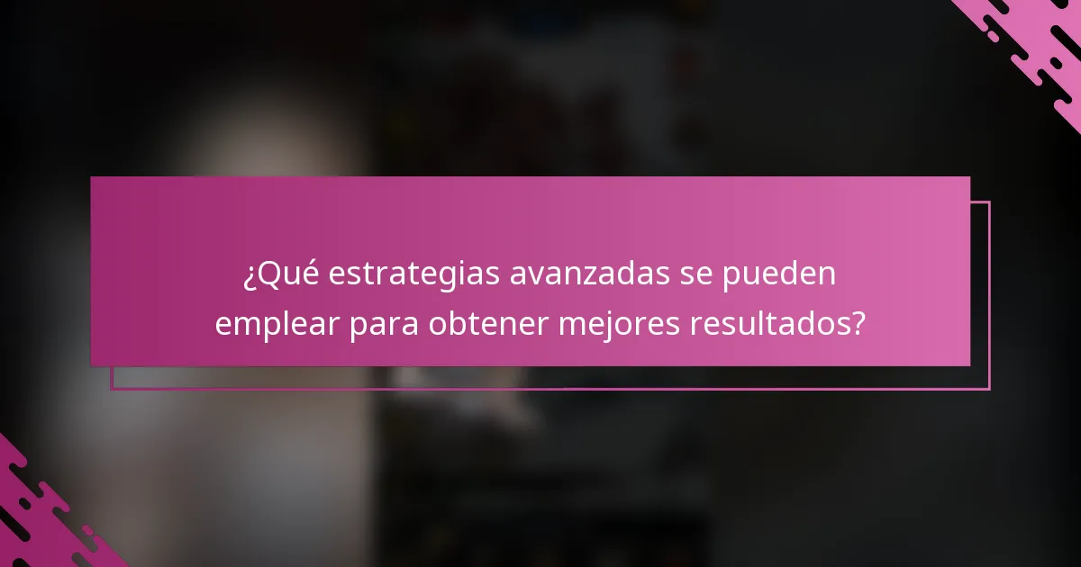 ¿Qué estrategias avanzadas se pueden emplear para obtener mejores resultados?